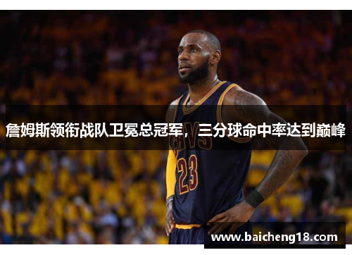 詹姆斯领衔战队卫冕总冠军，三分球命中率达到巅峰