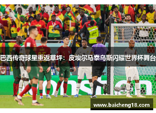 巴西传奇球星重返草坪：皮埃尔马泰乌斯闪耀世界杯舞台